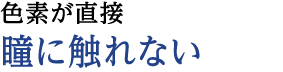 1.色素が直接瞳に触れない構造。