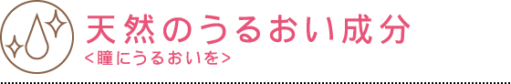 天然のうるおい成分 - 瞳にうるおいを