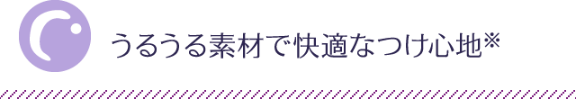 うるうる素材で快適なつけ心地※